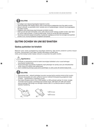 9 
O’ZBEKCHA 
QUTINI OCHISH VA UNI BO’SHATISH ESLATMA 
y y Ko’rsatilgan tasvir televizoringizdagidan faqlanishi mumkin. 
y y Televizoringizdagi OSD (displey ekrani) ushbu qo’llanmada ko’rsatilganidan biroz farq qilishi mumkin. 
y y Mavjud menyular va parametrlar kirish manbasi yoki siz foydalanayotgan mahsulot rusumingizdagidan 
farq qilishi mumkin. 
y y Kelajakda ushbu televizorga yangi funksiyalar qo’shilishi mumkin. 
y y Elektr quvvati iste’molini kamaytirish uchun ushbu televizor kutish rejimiga qo’yilishi mumkin. Agar televi-zor 
ma’lum vaqt ko’rilmasa, u o’chirib qo’yilishi kerak, chunki bu quvvat iste’molini kamaytiradi. 
y y Tasvirning ravshanlik darajasi kamaytirilsa, foydalanish vaqtidagi quvvat iste’moli anchagina kamaytirilishi 
mumkin va bu umumiy foydalanish xarajatlarini kamaytiradi. 
QUTINI OCHISH VA UNI BO’SHATISH 
Qadoq qutisidan bo’shatish 
Mahsulot qutisi ichida quyidagilarning mavjudligini tekshiring. Agar birorta yordamchi qurilma mavjud 
bo’lmasa, mahsulotingizni xarid qilgan mahalliy dileringizga murojaat qiling. 
Ushbu qo’llanmadagi suratlar haqiqiy mahsulot va buyumdan farq qilishi mumkin. 
Ogohlantiruv 
yy Xavfsizlik va mahsulotning xizmat ko’rsatish davomiyligini kafolatlash uchun ruxsat berilmagan 
buyumlardan foydalanmang. 
yy Ruxsat berilmagan buyumlardan foydalanish orqali yetkazilgan har qanday zarar yoki shikastlanishlar 
ishlab chiqaruvchi kafolati orqali qoplanmaydi. 
yy Ayrim modellarning ekraniga yupqa parda yopishtirilgan va ushbu parda olib tashlanmasligi kerak. 
ESLATMA 
yy Mahsulotingiz bilan yetkazib beriladigan buyumlar rusumga bog’liq ravishda turlicha bo’lishi mumkin. 
yy Mahsulot xususiyatlari yoki ushbu qo’llanma mazmuni mahsulot funksiyalarining yangilanishi tufayli 
avvaldan ogohlantirishsiz o’zgartirilishi mumkin. 
yy Eng maqbul darajada ulanish uchun HDMI kabellari va USB qurilmalari qalinligi 10 mmdan, kengligi 
18 mmdan kamroq bo’lgan uyachalarga ega bo’lishlari kerak. USB kabeli yoki USB xotira kartasi 
televizoringizdagi USB portiga mos kelmagan hollarda USB 2.0 ni qo’llab-quvvatlovchi uzaytirma 
kabeldan foydalaning. 
A 
B 
A 
B 
*A <= 
10 mm 
*B <= 
18 mm 
 