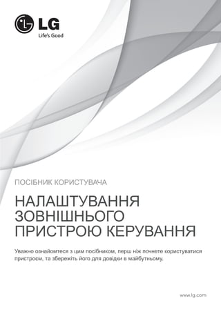 ПОСІБНИК КОРИСТУВАЧА 
НАЛАШТУВАННЯ 
ЗОВНІШНЬОГО 
ПРИСТРОЮ КЕРУВАННЯ 
Уважно ознайомтеся з цим посібником, перш ніж почнете користуватися 
пристроєм, та збережіть його для довідки в майбутньому. 
www.lg.com 
 