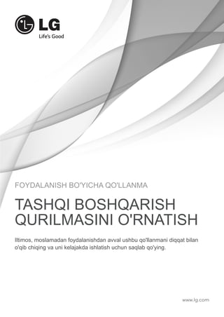 FOYDALANISH BO'YICHA QO'LLANMA 
TASHQI BOSHQARISH 
QURILMASINI O'RNATISH 
Iltimos, moslamadan foydalanishdan avval ushbu qo'llanmani diqqat bilan 
o'qib chiqing va uni kelajakda ishlatish uchun saqlab qo'ying. 
www.lg.com 
 