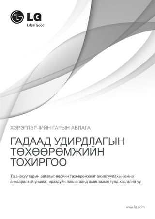 ХЭРЭГЛЭГЧИЙН ГАРЫН АВЛАГА 
ГАДААД УДИРДЛАГЫН 
ТӨХӨӨРӨМЖИЙН 
ТОХИРГОО 
Та энэхүү гарын авлагыг өөрийн төхөөрөмжийг ажиллуулахын өмнө 
анхааралтай уншиж, ирээдүйн лавлагаанд ашиглахын тулд хадгална уу. 
www.lg.com 
 