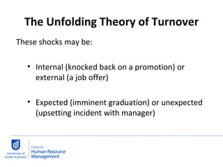 The Unfolding Theory of Turnover These shocks may be: Internal (knocked back on a promotion) or external (a job offer) Expected (imminent graduation) or unexpected (upsetting incident with manager) 