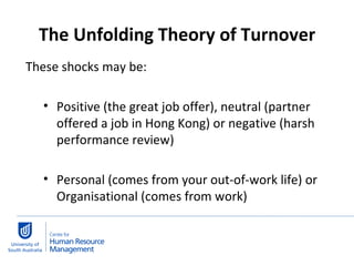 The Unfolding Theory of Turnover These shocks may be: Positive (the great job offer), neutral (partner offered a job in Hong Kong) or negative (harsh performance review) Personal (comes from your out-of-work life) or Organisational (comes from work) 