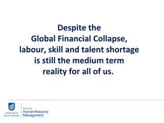 Despite the  Global Financial Collapse,  labour, skill and talent shortage  is still the medium term  reality for all of us.  