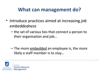What can management do? Introduce practices aimed at increasing  job embeddedness the set of various ties that connect a person to their organisation and job… The more  embedded  an employee is, the more likely a staff member is to stay… 