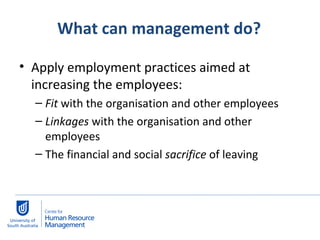 What can management do? Apply employment practices aimed at increasing the employees:  Fit  with the organisation and other employees Linkages  with the organisation and other employees The financial and social  sacrifice  of leaving  