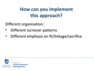 How can you implement  this approach?  Different organisation: Different turnover patterns Different emphasis on fit/linkage/sacrifice 