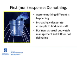 First (non) response: Do nothing. Assume nothing different is happening Increasingly desperate attempts to find new staff Business as usual but watch management kick HR for not delivering 