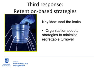 Key idea: seal the leaks. Organisation adopts  strategies to minimise  regrettable turnover Third response:  Retention-based strategies  