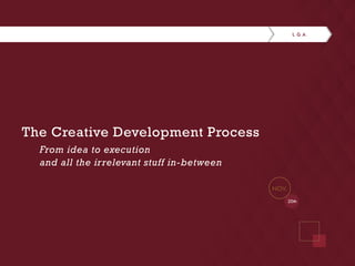 The Creative Development Process 
From idea to execution 
and all the irrelevant stuff in-between 
20th 
NOV. 
 