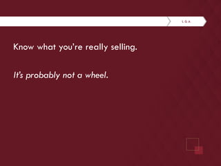 Know what you’re really selling. 
It’s probably not a wheel. 

