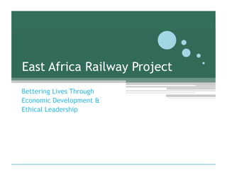 East Africa Railway Project
Bettering Lives Through
Economic Development &
Ethical Leadership
 