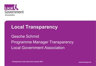 Local Transparency
Gesche Schmid
Programme Manager Transparency
Local Government Association

Transparency code road show January 2014

www.local.gov.uk

 