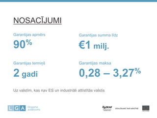 Garantijas apmērs 90% 
Garantijas summa līdz €1 milj. 
NOSACĪJUMI 
Garantijas termiņš 2 gadi 
Garantijas maksa 0,28 – 3,27% 
Uz valstīm, kas nav ES un industriāli attīstītās valstis 
 
