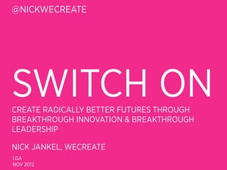 @NICKWECREATE




SWITCH ON
CREATE RADICALLY BETTER FUTURES THROUGH
BREAKTHROUGH INNOVATION & BREAKTHROUGH
LEADERSHIP

NICK JANKEL, WECREATE
LGA
NOV 2012
 