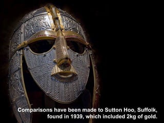 Comparisons have been made to Sutton Hoo, Suffolk, found in 1939, which included 2kg of gold. 