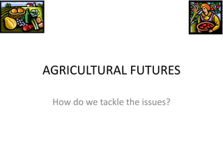 AGRICULTURAL FUTURES

 How do we tackle the issues?
 