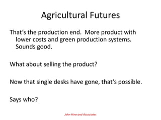Agricultural Futures
That’s the production end. More product with
  lower costs and green production systems.
  Sounds good.

What about selling the product?

Now that single desks have gone, that’s possible.

Says who?

                    John Hine and Associates
 