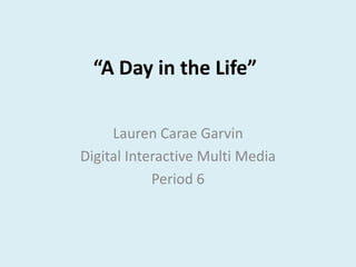 “A Day in the Life”

     Lauren Carae Garvin
Digital Interactive Multi Media
            Period 6
 