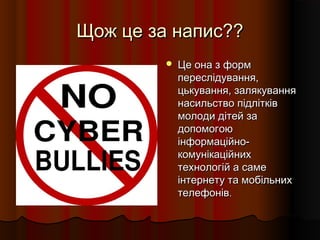 Щож це за напис??Щож це за напис??
 Це она з формЦе она з форм
переслідування,переслідування,
цькування, залякуванняцькування, залякування
насильство підлітківнасильство підлітків
молоди дітей замолоди дітей за
допомогоюдопомогою
інформаційно-інформаційно-
комунікаційнихкомунікаційних
технологій а саметехнологій а саме
інтернету та мобільнихінтернету та мобільних
телефонівтелефонів..
 