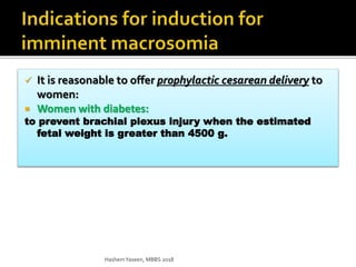  It is reasonable to offer prophylactic cesarean delivery to
women:
 Women with diabetes:
to prevent brachial plexus injury when the estimated
fetal weight is greater than 4500 g.
HashemYaseen, MBBS 2018
 
