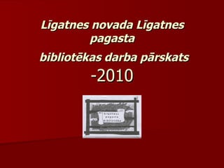 Līgatnes novada Līgatnes pagasta  bibliotēkas darba pārskats  -2010 
