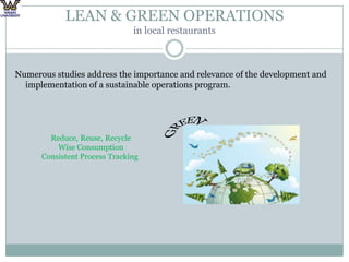 LEAN & GREEN OPERATIONS in local restaurantsNumerous studies address the importance and relevance of the development and implementation of a sustainable operations program. GREENReduce, Reuse, RecycleWise ConsumptionConsistent Process Tracking 