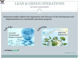LEAN & GREEN OPERATIONS in local restaurantsNumerous studies address the importance and relevance of the development and implementation of a sustainable operations program. …is lean green?(Cooper, 2009)LEANGREENHigh techRegulations Low techFundamentalRespect of people