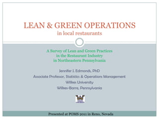 LEAN & GREEN OPERATIONS in local restaurants A Survey of Lean and Green Practices  in the Restaurant Industry  in Northeastern Pennsylvania Jennifer J. Edmonds, PhD Associate Professor, Statistics & Operations Management Wilkes University Wilkes-Barre, Pennsylvania Presented at POMS 2011 in Reno, Nevada 