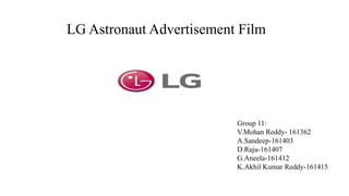 LG Astronaut Advertisement Film
Group 11:
V.Mohan Reddy- 161362
A.Sandeep-161403
D.Raju-161407
G.Aneela-161412
K.Akhil Kumar Reddy-161415
 