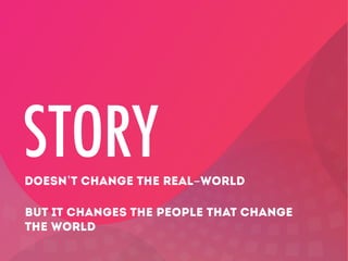 STORY
DOESN’T CHANGE THE REAL-WORLD
BUT IT CHANGES THE PEOPLE THAT CHANGE
THE WORLD

 
