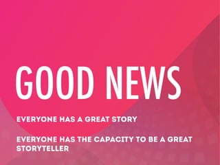 GOOD NEWS
EVERYONE HAS A GREAT STORY
EVERYONE HAS THE CAPACITY TO BE A GREAT
STORYTELLER

 