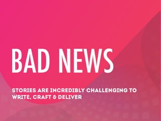 BAD NEWS
STORIES ARE INCREDIBLY CHALLENGING TO
WRITE, CRAFT & DELIVER

 