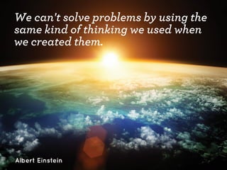 We can't solve problems by using the
same kind of thinking we used when
we created them.

Albert Einstein

 