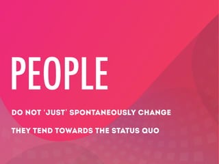 PEOPLE
DO NOT ‘JUST’ SPONTANEOUSLY CHANGE
THEY TEND TOWARDS THE STATUS QUO

 