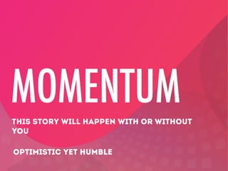 MOMENTUM
THIS STORY WILL HAPPEN WITH OR WITHOUT
YOU
OPTIMISTIC YET HUMBLE

 