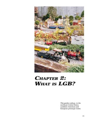 15
CHAPTER 2:
WHAT IS LGB?
This garden railway, in the
northeast United States,
combines American and
European prototype t...