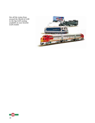 18
See all the trains from
around the World of LGB
in the big LGB catalog,
available at your favorite
LGB retailer.
 
