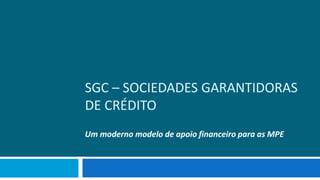 SGC – SOCIEDADES GARANTIDORAS
DE CRÉDITO
Um moderno modelo de apoio financeiro para as MPE
 