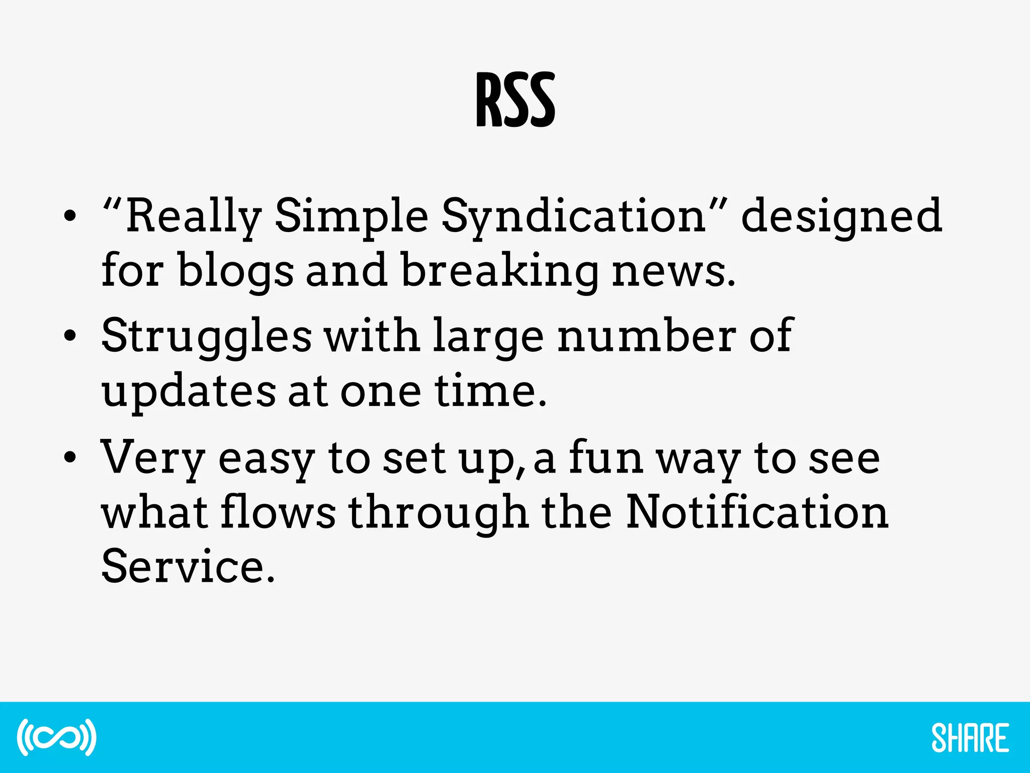 RSS
•  “Really Simple Syndication” designed
for blogs and breaking news.
•  Struggles with large number of
updates at one time.
•  Very easy to set up,a fun way to see
what flows through the Notification
Service.
 
