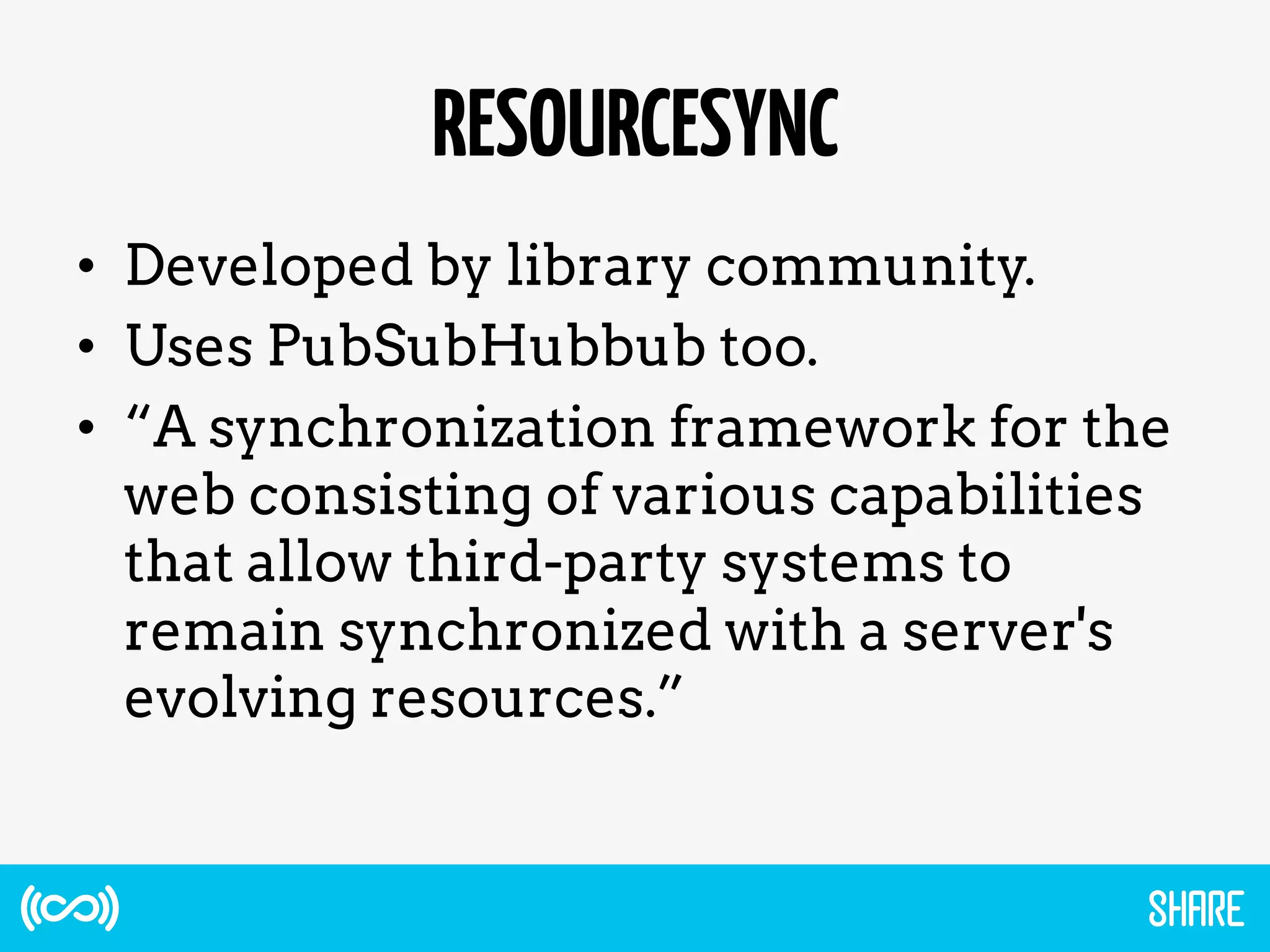 RESOURCESYNC
•  Developed by library community.
•  Uses PubSubHubbub too.
•  “A synchronization framework for the
web consisting of various capabilities
that allow third-party systems to
remain synchronized with a server's
evolving resources.”
 