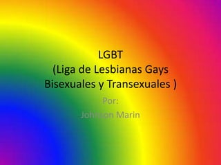 LGBT
  (Liga de Lesbianas Gays
Bisexuales y Transexuales )
            Por:
       Johnson Marin
 
