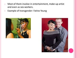•   Most of them involve in entertainment, make-up artist
    and even as sex workers.
•   Example of transgender: Fatine Young
 