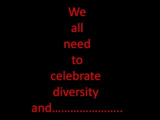 We
all
need
to
celebrate
diversity
and…………………..
 