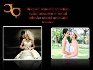 Bisexual: romantic attraction,
sexual attraction or sexual
behavior toward males and
females.
 