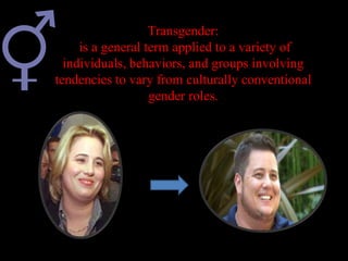 Transgender:
is a general term applied to a variety of
individuals, behaviors, and groups involving
tendencies to vary from culturally conventional
gender roles.
 