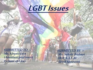 LGBTIssues
SUBMITTED TO :-
Ms. Khyati Jain
(Assistant professor)
(School of Law)
SUBMITTED BY :-
Ms. Sakshi Bishnoi
(B.B.A. LL.B)
(IIIrd Semester)
 