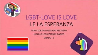 LGBT-LOVE IS LOVE
I.E LA ESPERANZA
YENCI LORENA DELGADO RESTREPO
NICOLLE LEGUIZAMON GANZO
GRADO : 9
 