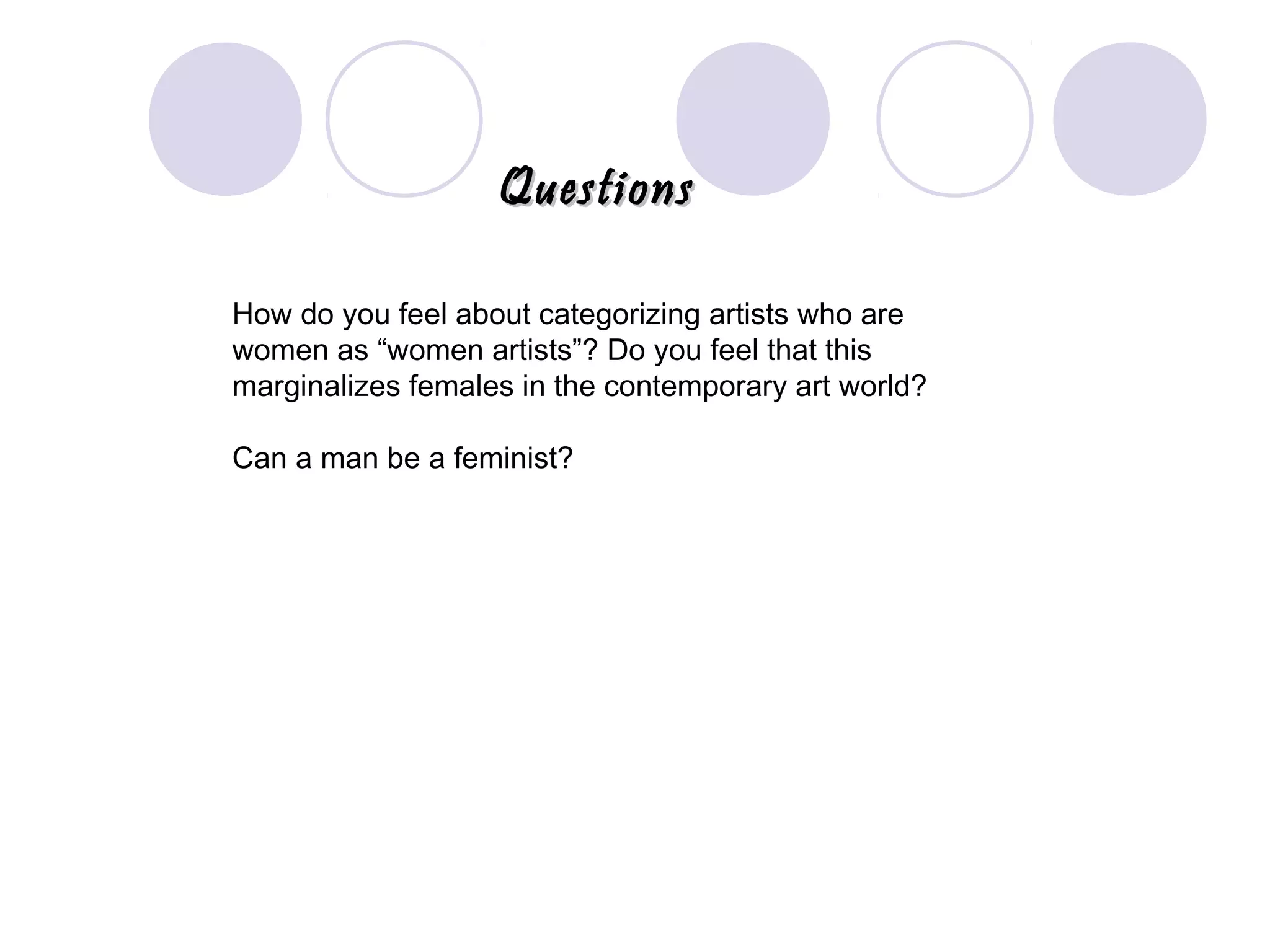 QuestionsQuestions
How do you feel about categorizing artists who are
women as “women artists”? Do you feel that this
marginalizes females in the contemporary art world?
Can a man be a feminist?
 