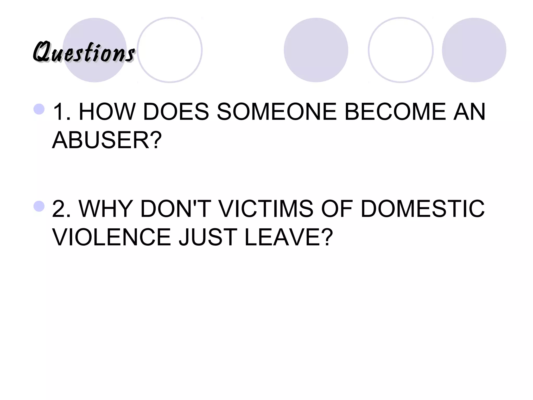 QuestionsQuestions
1. HOW DOES SOMEONE BECOME AN
ABUSER?
2. WHY DON'T VICTIMS OF DOMESTIC
VIOLENCE JUST LEAVE?
 