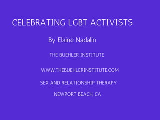 CELEBRATING LGBT ACTIVISTS 
By Elaine Nadalin 
THE BUEHLER INSTITUTE 
WWW.THEBUEHLERINSTITUTE.COM 
SEX AND RELATIONSHIP THERAPY 
NEWPORT BEACH, CA 
 